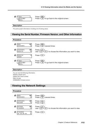 Page 1175-12 Viewing Information about the Media and the System
11 5Chapter 5 Feature Reference
Press .
Press 
 to go back to the original screen.
Description
This prints system information, including a list of setting values.
Viewing the Serial Number, Firmware Version, and Other Information
Procedure
Press .
Press 
 several times.
Press .
Use 
 to choose the information you want to view.
Press .
Press .
Press 
 to go back to the original screen.
Description
You can view the following information.
[MODEL]:...