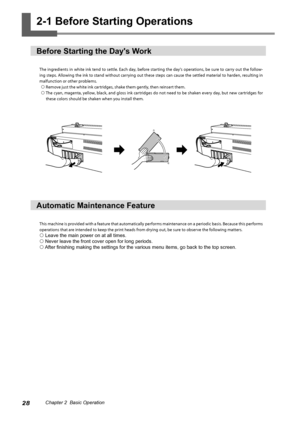 Page 3028Chapter 2  Basic Operation
2-1 Before Starting Operations
Before Starting the Day's Work
The ingredients in white ink tend to settle. Each day, before starting the day's operations, be sure to carry out the follow-
ing steps. Allowing the ink to stand without carrying out these steps can cause the settled material to harden, resulting in 
malfunction or other problems.   Remove just the white ink cartridges, shake them gently, then reinsert them. 
 The cyan, magenta, yellow, black, and gloss...