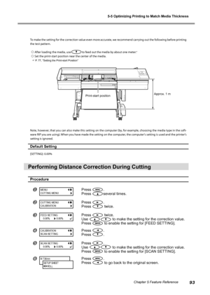 Page 955-5 Optimizing Printing to Match Media Thickness
93Chapter 5 Feature Reference
To make the setting for the correction value even more accurate, we recommend carrying out the following before printing 
the test pattern. 
   After loading the media, use
to feed out the media by about one meter."
 Set the print-start position near the center of the media. 
 P. 77, "Setting the Print-start Position"
Note, however, that you can also make this setting on the computer (by, for example, choosing...