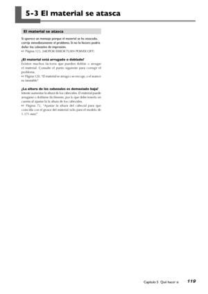 Page 120119Capítulo 5  Qué hacer si
El material se atasca
Si aparece un mensaje porque el material se ha atascado, 
corrija inmediatamente el problema. Si no lo hiciera podría 
dañar los cabezales de impresión.
☞ Página 123, [MOTOR ERROR TURN POWER OFF]
¿El material está arrugado o doblado?
Existen  muchos  factores  que  pueden  doblar  o  arrugar 
el  material.  Consulte  el  punto  siguiente  para  corregir  el 
problema.
☞ Página 120, “El material se arruga o se encoge, o el avance 
es inestable”
¿La altura...