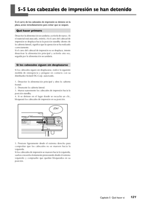 Page 122121Capítulo 5  Qué hacer si
5-5 Los cabezales de impresión se han detenido
Si el carro de los cabezales de impresión se detiene en la 
placa, actúe inmediatamente para evitar que se sequen.
Qué hacer primero
Desactive la alimentación secundaria y actívela de nuevo. (Si 
el material está atascado, retírelo.) Si el carro del cabezal de 
impresión se desplaza hacia la posición standby (dentro de 
la cubierta lateral), significa que la operación se ha realizado 
correctamente.
Si el carro del cabezal de...