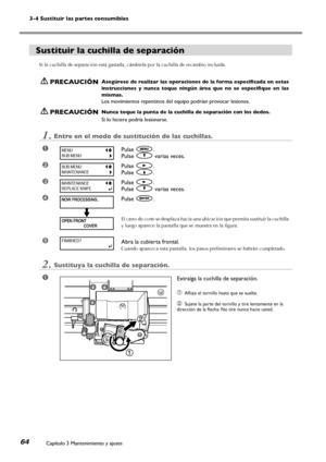 Page 653-4 Sustituir las partes consumibles
Capítulo 3 Mantenimiento y ajuste64
Sustituir la cuchilla de separación
Si la cuchilla de separación está gastada, cámbiela por la cuchilla de recambio incluida.
 PRECAUCIÓNAsegúrese de realizar las operaciones de la forma especificada en estas 
instrucciones  y  nunca  toque  ningún  área  que  no  se  especifique  en  las 
mismas.
Los movimientos repentinos del equipo podrían provocar lesiones.
 PRECAUCIÓNNunca toque la punta de la cuchilla de separación con los...