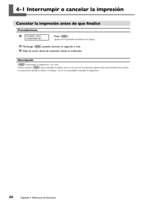 Page 69Capítulo 4  Referencia de funciones68
4-1 Interrumpir o cancelar la impresión
Cancelar la impresión antes de que finalice
Procedimiento
➊Pulse .
Aparecerá la pantalla mostrada en la figura.
➋Mantenga  pulsado durante un segundo o más.
➌Deje de enviar datos de impresión desde el ordenador.
Descripción
 interrumpe la impresión o el corte.
Vuelva a pulsar  para reanudar el trabajo, pero en el caso de la impresión aparecerán unas bandas horizontales 
en la posición donde se detuvo el trabajo. No es...