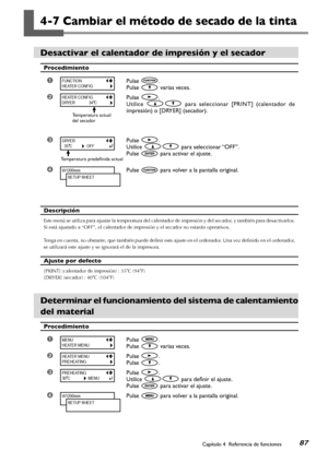 Page 8887Capítulo 4  Referencia de funciones
4-7 Cambiar el método de secado de la tinta
Desactivar el calentador de impresión y el secador
Procedimiento
➊Pulse .
Pulse  varias veces.
➋Pulse .
Utilice   para  seleccionar  [PRINT]  (calentador  de 
impresión) o [DRYER] (secador).
➌Pulse .
Utilice  para seleccionar “OFF”.
Pulse  para activar el ajuste.
➍Pulse  para volver a la pantalla original.
Descripción
Este menú se utiliza para ajustar la temperatura del calentador de impresión y del secador, y también para...