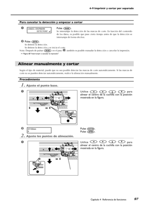 Page 9897
4-9 Imprimir y cortar por separado
Capítulo 4  Referencia de funciones
Para cancelar la detección y empezar a cortar
➊Pulse .
Se  interrumpe  la  detección  de  las  marcas  de  corte.  En  función  del  contenido 
de  los  datos,  es  posible  que  pase  cierto  tiempo  antes  de  que  la  detección  se 
interrumpa de forma efectiva.
➋Pulse .
Se detiene la detección.
Se detiene la detección y se inicia el corte.
Nota: Después de pulsar  en el paso ➊, también es posible reanudar la detección o...