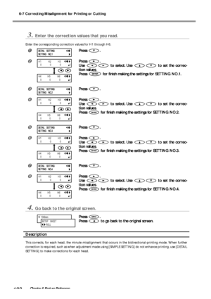 Page 1046-7 Correcting Misalignment for Printing or Cutting
102Chapter 6 Feature Preference
3.Enter the correction values that you read.
Enter the corresponding correction values for H1 through H6.
Press .
Press .
Use 
 to select. Use  to set the correc-
tion values.
Press 
 for finish making the settings for SETTING NO.1.
Press .
Press .
Use 
 to select. Use  to set the correc-
tion values.
Press 
 for finish making the settings for SETTING NO.2.
Press .
Press .
Use 
 to select. Use  to set the correc-...