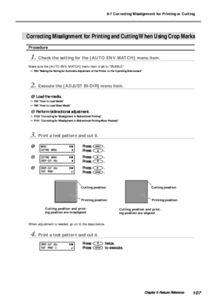 Page 1096-7 Correcting Misalignment for Printing or Cutting
107Chapter 6 Feature Reference
Correcting Misalignment for Printing and Cutting When Using Crop Marks
Procedure
1.Check the setting for the [AUTO ENV. MATCH] menu item.
Make sure the [AUTO ENV. MATCH] menu item is set to ENABLE.
 P.84 Making the Setting for Automatic Adjustment of the Printer to the Operating Environment
2.Execute the [ADJUST BI-DIR] menu item.
Load the media.
 P.30 How to Load Media
 P.90 How to Load Sheet Media
Perform...