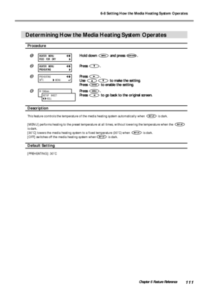 Page 1136-8 Setting How the Media Heating System Operates
111Chapter 6 Feature Reference
Determining How the Media Heating System Operates
Procedure
Hold down  and press .
Press .
Press .
Use 
 to make the setting.
Press 
 to enable the setting.
Press .
Press 
 to go back to the original screen.
Description
This feature comtrols the temperature of the media heating system automatically when  is dark.
[MENU] performs heating to the preset temperature at all times, without lowering the temperature when the 
is...
