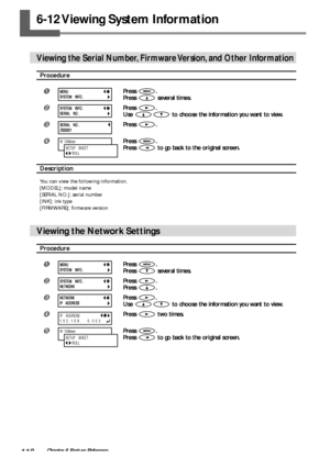 Page 120118Chapter 6 Feature Reference
6-12 Viewing System Information
Viewing the Serial Number, Firmware Version, and Other Information
Procedure
Press .
Press 
 several times.
Press .
Use 
 to choose the information you want to view.
Press .
Press .
Press 
 to go back to the original screen.
Description
You can view the following information.
[MODEL]: model name
[SERIAL NO.]: serial number
[INK]: ink type
[FIRMWARE]: firmware version
Viewing the Network Settings
Procedure
Press .
Press 
 several times....