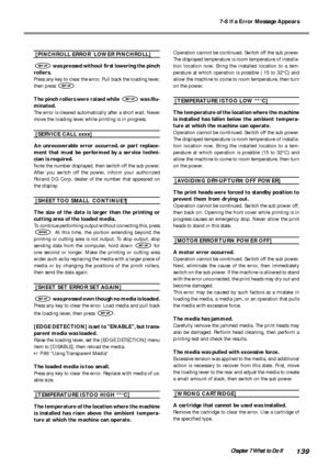 Page 1417-8 If a Error Message Appears
139Chapter 7 What to Do If
[PINCHROLL ERROR  LOWER PINCHROLL]
 was pressed without first lowering the pinch
rollers.
Press any key to clear the error. Pull back the loading lever,
then press 
.
The pinch rollers were raised while  was illu-
minated.
The error is cleared automatically after a short wait. Never
move the loading lever while printing is in progress.
[SERVICE CALL xxxx]
An unrecoverable error occurred, or part replace-
ment that must be performed by a service...