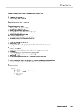 Page 1518-3 Specifications
149Chapter 8 Appendix
*1
The length of printing or cutting is subject to the limitations of the program or driver.
*2
➢At Roland PET film, print travel: 1 m
➢Temperature: 25°C (77°F), humidity: 50%
*3
Not assured when the print heater or dryer is used.
*4
The following conditions must be met:
➢ Media type: Media specified by Roland DG Corp.
➢Roll media must be loaded on the shaft
➢[PREFEED] menu item must be set to [ENABLE]
➢Side margins: 25 mm or more for both the left and right...