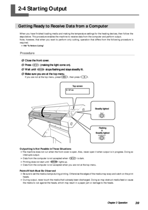 Page 4139Chapter 2 Operation
2-4 Starting Output
Getting Ready to Receive Data from a Computer
When you have finished loading media and making the temperature settings for the heating devices, then follow the
steps below. This procedure enables the machine to receive data from the computer and perform output.
Note, however, that when you want to perform only cutting, operation that differs from the following procedure is
required.
 P.46 To Perform Cutting
Procedure
Close the front cover.
Press  (making the...