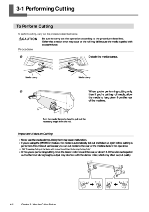 Page 4846Chapter 3 Using the Cutting Feature
3-1 Performing Cutting
To Perform Cutting
To perform cutting, carry out the procedure described below.
CAUTIONBe sure to carry out the operation according to the procedure described.
Otherwise a motor error may occur or the roll may fall because the media is pulled with
excessive force.
Procedure
Detach the media clamps.
When youre performing cutting only,
then if youre cutting roll media, allow
the media to hang down from the rear
of the machine.
Important Notes...