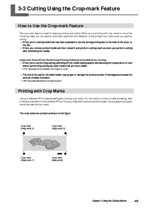 Page 5149Chapter 3 Using the Cutting Feature
3-3 Cutting Using the Crop-mark Feature
How to Use the Crop-mark Feature
The crop-mark feature is used for aligning printing and cutting. When youre printing with crop marks in one of the
following cases, you can perform automatic alignment with detection of the printed crop marks when you perform
cutting.
➢When youre cutting media that may have expanded or shrunk during printing due to the heat of the dryer or
the like
➢When you remove printed media and then reload...