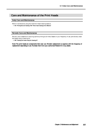 Page 675-1 Daily Care and Maintenance
65Chapter 3 Maintenance and Adjustment
Care and Maintenance of the Print Heads
Daily Care and Maintenance
Perform maintenance using the machines head cleaning feature.
 P.40 Printing Test and Cleaning, P.66 When Head Cleaning Is Not Effective
Periodic Care and Maintenance
Periodic care is essential to ensuring optimal printing at all times. Based on your frequency of use, periodically clean
the heads using a cleaning kit.
 P.68 Cleaning the Heads Using the Cleaning Kit...