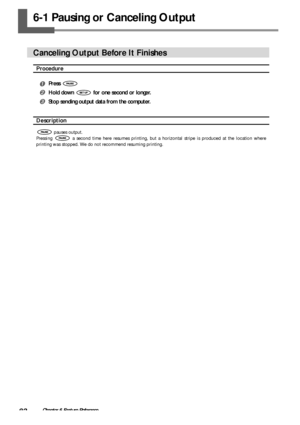 Page 8482Chapter 6 Feature Reference
6-1 Pausing or Canceling Output
Canceling Output Before It Finishes
Procedure
 Press 
 Hold down  for one second or longer.
 Stop sending output data from the computer.
Description
 pauses output.
Pressing 
 a second time here resumes printing, but a horizontal stripe is produced at the location where
printing was stopped. We do not recommend resuming printing.
Downloaded From ManualsPrinter.com Manuals 