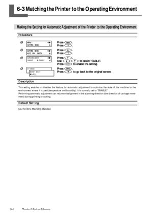 Page 8684Chapter 6 Feature Reference
6-3 Matching the Printer to the Operating Environment
Making the Setting for Automatic Adjustment of the Printer to the Operating Environment
Procedure
Press .
Press 
.
Press .
Press 
.
Press .
Use 
 to select EABLE.
Press 
 to enable the setting.
Press .
Press 
 to go back to the original screen.
Description
This setting enables or disables the feature for automatic adjustment to optimize the state of the machine to the
environment where it is used (temperature and...
