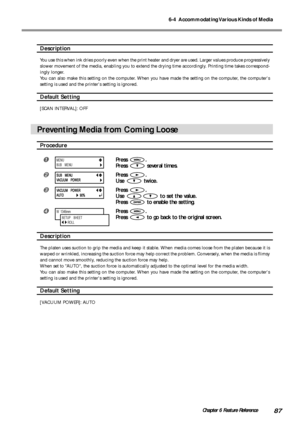 Page 896-4  Accommodating Various Kinds of Media
87Chapter 6 Feature Reference
Description
You use this when ink dries poorly even when the print heater and dryer are used. Larger values produce progressively
slower movement of the media, enabling you to extend the drying time accordingly. Printing time takes correspond-
ingly longer.
You can also make this setting on the computer. When you have made the setting on the computer, the computers
setting is used and the printers setting is ignored.
Default Setting...