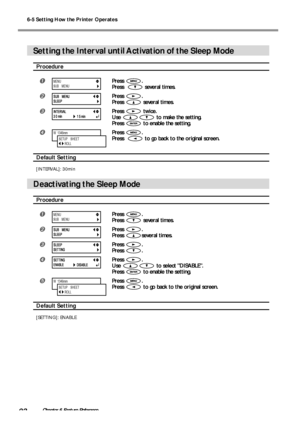 Page 946-5 Setting How the Printer Operates
92Chapter 6 Feature Reference
Setting the Interval until Activation of the Sleep Mode
Procedure
Press .
Press  
 several times.
Press .
Press 
 several times.
Press  twice.
Use 
 to make the setting.
Press 
 to enable the setting.
Press .
Press  
 to go back to the original screen.
Default Setting
[INTERVAL]: 30min
Deactivating the Sleep Mode
Procedure
Press .
Press 
 several times.
Press .
Press 
several times.
Press .
Press 
.
Press .
Use 
 to select...