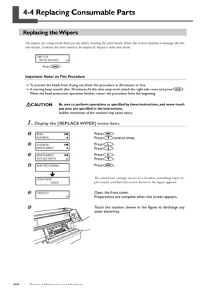 Page 6260Chapter 4 Maintenance and Adjustment
4-4 Replacing Consumable Parts
Replacing the Wipers
The wipers are components that you use when cleaning the print heads. When the screen displays a message like the
one shown, it means the item needs to be replaced. Replace with new items.
Important Notes on This Procedure
➢ To prevent the heads from drying out, finish this procedure in 30 minutes or less.
➢ A warning beep sounds after 30 minutes. At this time, stop work, attach the right side cover, and press
....