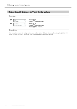 Page 82Chapter 5 Feature Reference80
5-4 Setting How the Printer Operates
Returning All Settings to Their Initial Values
Procedure
Press.
Press
several times.
Press.
Press
several times.
Press
to execute.
Description
This menu item returns all settings to the same as their factory defaults. However, the settings for [MENU LAN-
GUAGE], [LENGTH UNIT], and [TEMP. UNIT] are not returned to the factory defaults.
MENU
SUB MENU
SUB MENU
FACTORY DEFAULT
Downloaded4From4ManualsPrinteracom4Manuals 