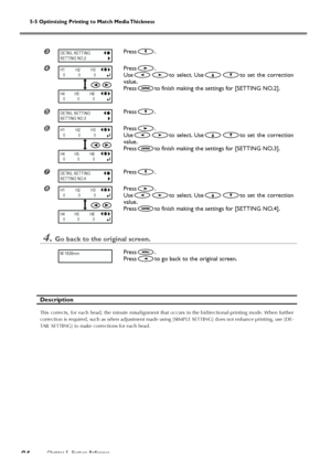 Page 865-5 Optimizing Printing to Match Media Thickness
Chapter 5  Feature Reference84
Press.
Press.
Use
to select. Useto set the correction
value.
Press
to finish making the settings for [SETTING NO.2].
	Press.

Press.
Use
to select. Useto set the correction
value.
Press
to finish making the settings for [SETTING NO.3].
Press.
Press.
Use
to select. Useto set the correction
value.
Press
to finish making the settings for [SETTING NO.4].
4.Go back to the original screen.
Press.
Press
to go back to the...