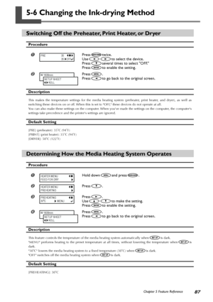 Page 8987Chapter 5 Feature Reference
5-6 Changing the Ink-drying Method
Switching Off the Preheater, Print Heater, or Dryer
Procedure
Presstwice.
Use
to select the device.
Press
several times to select OFF.
Press
to enable the setting.
Press.
Press
to go back to the original screen.
Description
This makes the temperature settings for the media heating system (preheater, print heater, and dryer), as well as
switching these devices on or off. When this is set to OFF, these devices do not operate at all.
You can...