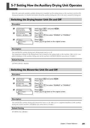 Page 9189Chapter 5 Feature Reference
5-7 Setting How the Auxiliary Drying Unit Operates
When the optionally available auxiliary drying unit is installed, use the setting menus on the machine to set how the
drying unit operates. For detailed information about the auxiliary drying unit, refer to the users manual for drying unit.
Switching the Drying-heater Unit On and Off
Procedure
Hold down and press.
Press
twice.
Press.
Use
to select ENABLE or DISABLE.
Press
.
Press.
Press
to go back to the original screen....