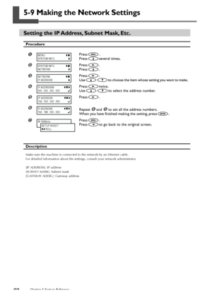 Page 9492Chapter 5 Feature Reference
5-9 Making the Network Settings
Setting the IP Address, Subnet Mask, Etc.
Procedure
Press.
Press
several times.
Press.
Press
.
Press.
Use
to choose the item whose setting you want to make.
Presstwice.
Use
to select the address number.
	Press.

Repeat  and 	 to set all the address numbers.
When you have finished making the setting, press
.
Press.
Press
to go back to the original screen.
Description
Make sure the machine is connected to the network by an Ethernet cable....