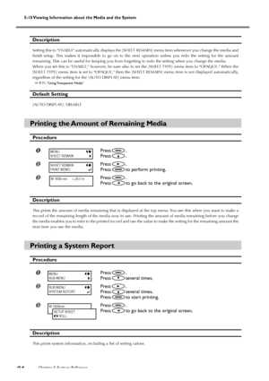 Page 96Chapter 5 Feature Reference94
5-10 Viewing Information about the Media and the System
Description
Setting this to ENABLE automatically displays the [SHEET REMAIN] menu item whenever you change the media and
finish setup. This makes it impossible to go on to the next operation unless you redo the setting for the amount
remaining. This can be useful for keeping you from forgetting to redo the setting when you change the media.
When you set this to ENABLE, however, be sure also to set the [SHEET TYPE] menu...