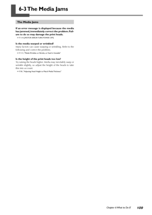 Page 111109Chapter 6 What to Do If
6-3 The Media Jams
The Media Jams
If an error message is displayed because the media
has jammed, immediately correct the problem. Fail-
ure to do so may damage the print heads.
 P. 114, [MOTOR ERROR TURN POWER OFF]
Is the media warped or wrinkled?
Many factors can cause warping or wrinkling. Refer to the
following and correct the problem.
 P. 111, Media Wrinkles or Shrinks, or Feed Is Unstable
Is the height of the print heads too low?
Try raising the heads higher. Media may...