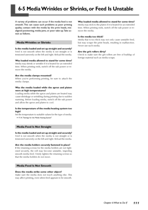 Page 113111Chapter 6 What to Do If
6-5 Media Wrinkles or Shrinks, or Feed Is Unstable
A variety of problems can occur if the media feed is not
smooth. This can cause such problems as poor printing
quality, contact with the media by the print heads, mis-
aligned positioning, media jams, or poor take-up. Take ac-
tion as follows.
Media Wrinkles or Shrinks
Is the media loaded and set up straight and securely?
Feed is not smooth when the media is not straight or is
tensioned unevenly on the left and right. Reload...