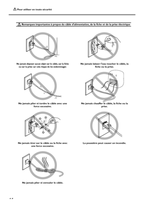 Page 16 Pour utiliser en toute sécurité
14
 Remarques importantes à propos du câble dalimentation, de la fiche et de la prise électrique
Ne jamais déposer aucun objet sur le câble, sur la fiche
ou sur la prise car cela risque de les endommager.
Ne jamais plier ni tordre le câble avec une
force excessive.
Ne jamais tirer sur le câble ou la fiche avec
une force excessive.
Ne jamais plier ni enrouler le câble.Ne jamais laisser leau toucher le câble, la
fiche ou la prise.
Ne jamais chauffer le câble, la fiche ou...