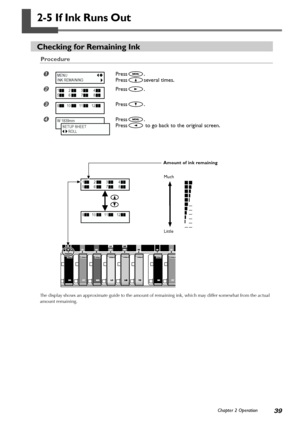 Page 4139Chapter 2 Operation
2-5 If Ink Runs Out
Checking for Remaining Ink
Procedure
Press.
Press
several times.
Press.
Press.
Press.
Press
 to go back to the original screen.
The display shows an approximate guide to the amount of remaining ink, which may differ somewhat from the actual
amount remaining.
1          2           3           4
5          6           7           8
9        10         11         12
Amount of ink remaining
Much
Little
MENU
INK REMAINING
1          2           3           4
5...