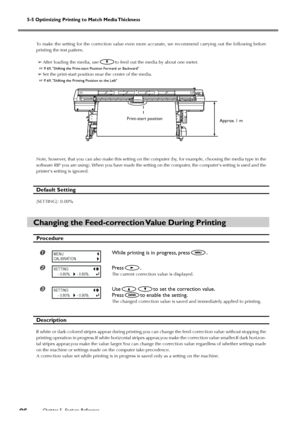 Page 885-5 Optimizing Printing to Match Media Thickness
Chapter 5  Feature Reference86
To make the setting for the correction value even more accurate, we recommend carrying out the following before
printing the test pattern.
➢After loading the media, use
to feed out the media by about one meter.
 P. 69, Shifting the Print-start Position Forward or Backward
➢Set the print-start position near the center of the media.
 P. 69, Shifting the Printing Position to the Left
Note, however, that you can also make this...