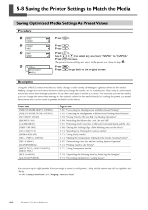 Page 9290Chapter 5 Feature Reference
5-8 Saving the Printer Settings to Match the Media
Saving Optimized Media Settings As Preset Values
Procedure
Press.
Press.
Press
.
Press.
Use
to select any one from NAME1 to NAME8.
Press
to save.
The present menu settings are saved in the preset you chose in step .
Press.
Press
to go back to the original screen.
Description
Using the [PRESET] menu item lets you easily change a wide variety of settings to optimize them for the media.
Making changes for each menu item...