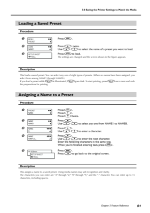 Page 93Chapter 5 Feature Reference91
5-8 Saving the Printer Settings to Match the Media
Loading a Saved Preset
Procedure
Press.
Press twice.
Use
to select the name of a preset you want to load.
Pressto load.
The settings are changed and the screen shown in the figure appears.
Description
This loads a saved preset. You can select any one of eight types of presets. (When no names have been assigned, you
select from among NAME1 through NAME8.)
If you load a preset while
is illuminated,goes dark. To start...