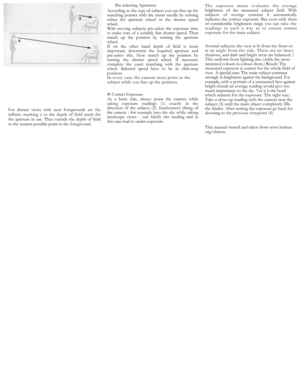 Page 16
Fordistantviewswithnearforegroundssetthe
infinitymarkingctothedepthoffieldmark
fortheapertureinuse.Thatextendsthedepthoffield
to the nearest possible point in the 
foreground.

Pre-selecting Apertures

Accordingtothetypeofsubjectyoucanlineupthe
matchingpointerwiththemeterneedle
byturningeithertheaperturewheelorthe
shutterspeedwheel.
Withmovingsubjectspre-selecttheexposure
timetomakesureofasuitablyfastshutter
speed.Thenmatchupthepointersbyturn
ingtheaperturewheel.
Ifontheotherhanddepthoffieldismore...