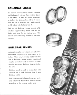 Page 17ROILEINAR TENSES
The norrlal focusitrg range of the Rolleiflex
and Rolleicord extends from infinity down
to 32 indres. lt rnay be further increased
to include the distance from 32 to 90 indres
with the aid of Rolleinar set I and frorn 20
to 13 indres with Rolleinar set ll.
Eadr set of Rolleinar lenses consists of 2
identical supplenrentary lenses, one for the
finder and ore for the taking lens. This
renders critical focusing possible in the usual
manner.
ROLTEIPAR LENSES
n utomdtic paraiiax correction is...