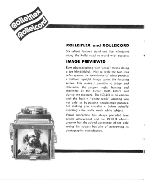 Page 4ROILEIFLEX ond ROTLEICORD
5ix salient features stand out like milestones
along the Rollei road to norld -wide success :
IMAGE PREVIEWED
Even photographing with sense means doinga iob blindfolded. Not so with the wvin-lensreflex system, the view-finder of whidr proiects
a brilliant upright imaqe upon the focusingscreen. This makes it possible to judge anddetermine the proper angle, framing andsharpness of the picture both before andduring the exposure. The ROLLEI is the camerawith the built-in photo-coadr...