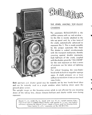 Page 10@oHeflfles
THE JEWEL AMONG TOP-FLIGHT
CAMERAS
The automatic ROLLEIFLEX is the
rollfilm camera with no red window - Ifor the film is merely attadred to the
take-up spool and, by a few turns of
the crank, automatically advanced to
exposure No. l. This is made possible
by the unique automatic film feed.
The shutter is cod