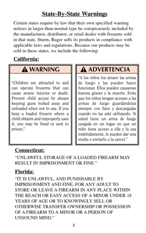 Page 23
WARNING
“Children are attracted to and
can operate firearms that can
cause severe injuries or death.
Prevent child access by always
keeping guns locked away and
unloaded when not in use. If you
keep a loaded firearm where a
child obtains and improperly uses
it, you may be fined or sent to
prison.”
ADVERTENCIA
State-By-State Warnings
Certain states require by law that their own specified warning
notices in larger-than-normal type be conspicuously included by
the manufacturer, distributor, or retail...