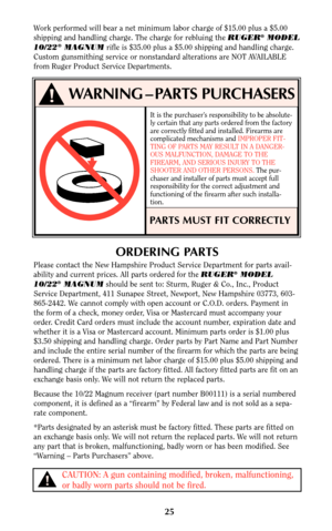 Page 25It is the purchaser’s responsibility to be absolute-
ly certain that any parts ordered from the factory
are correctly fitted and installed. Firearms are
complicated mechanisms and IMPROPER FIT-
TING OF PARTS MAY RESULT IN A DANGER-
OUS MALFUNCTION, DAMAGE TO THE
FIREARM, AND SERIOUS INJURY TO THE
SHOOTER AND OTHER PERSONS. The pur-
chaser and installer of parts must accept full
responsibility for the correct adjustment and
functioning of the firearm after such installa-
tion.
PARTS MUST FIT CORRECTLY...