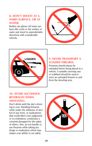 Page 3434
8. DON’T SHOOT AT A
HARD SURFACE, OR AT
WATER.
Bullets can glance off many sur-
faces like rocks or the surface of
water and travel in unpredictable
directions with considerable
velocity.
9. NEVER TRANSPORT A
LOADED FIREARM.
Firearms should always be
unloaded before being placed in a
vehicle. A suitable carrying case
or scabbard should be used to
carry an unloaded firearm to and
from the shooting area.
10. AVOID ALCOHOLIC
BEVERAGES WHEN
SHOOTING.
Don’t drink until the day’s shoot-
ing is over....