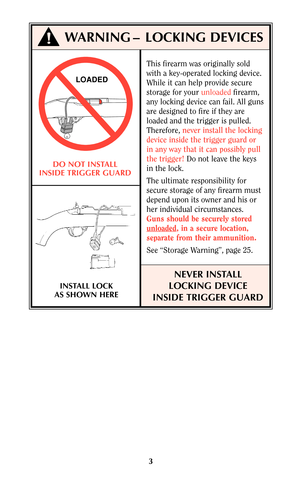Page 2This firearm was originally sold
with a key-operated locking device.
While it can help provide secure
storage for your unloadedfirearm,
any locking device can fail. All guns
are designed to fire if they are
loaded and the trigger is pulled.
Therefore, never install the locking
device inside the trigger guard or
in any way that it can possibly pull
the trigger!Do not leave the keys
in the lock.
The ultimate responsibility for
secure storage of any firearm must
depend upon its owner and his or
her...