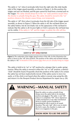 Page 6Keep the safety on unless actually firing.
Always move the safety fully to its intended
position and check
it. The safety  is not “ON”
unless it is completely “ON”. Never depend on
a safety mechanism or any other mechanical
device to justify careless handling or
permitting the rifle to point in an unsafe
direction. The only “safe” rifle is one in which
the bolt is open, the chamber is empty, and
there is no magazine in the gun.
KNOW HOW TO USE THE SAFETY
The safety is “on” when it protrudes fully from...