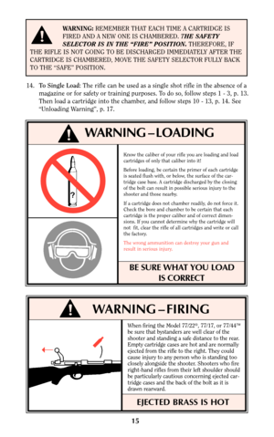 Page 1414.To Single Load:The rifle can be used as a single shot rifle in the absence of a
magazine or for safety or training purposes. To do so, follow steps 1 - 3, p. 13.
Then load a cartridge into the chamber, and follow steps 10 - 13, p. 14. See
“Unloading Warning”, p. 17.
!WARNING – LOADING
15
Know the caliber of your rifle you are loading and load
cartridges of only that caliber into it!
Before loading, be certain the primer of each cartridge
is seated flush with, or below, the surface of the car-
tridge...