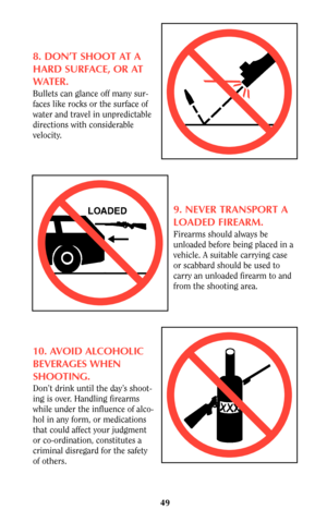 Page 4849
8. DON’T SHOOT AT A
HARD SURFACE, OR AT
WATER.
Bullets can glance off many sur-
faces like rocks or the surface of
water and travel in unpredictable
directions with considerable
velocity.
9. NEVER TRANSPORT A
LOADED FIREARM.
Firearms should always be
unloaded before being placed in a
vehicle. A suitable carrying case
or scabbard should be used to
carry an unloaded firearm to and
from the shooting area.
10. AVOID ALCOHOLIC
BEVERAGES WHEN
SHOOTING.
Don’t drink until the day’s shoot-
ing is over....