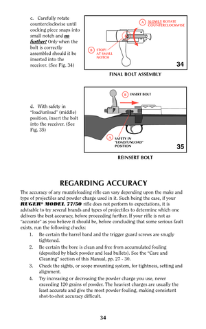 Page 3434
c. Carefully rotate
counterclockwise until
cocking piece snaps into
small notch and no
further!Only when the
bolt is correctly
assembled should it be
inserted into the
receiver. (See Fig. 34)
d. With safety in
“load/unload” (middle)
position, insert the bolt
into the receiver. (See
Fig. 35)
REGARDING ACCURACY
The accuracy of any muzzleloading rifle can vary depending upon the make and
type of projectiles and powder charge used in it. Such being the case, if your
RUGER
®MODEL 77/50 rifle does not...
