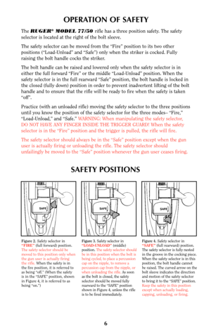 Page 66
OPERATION OF SAFETY
The RUGER®MODEL 77/50 rifle has a three position safety. The safety
selector is located at the right of the bolt sleeve.
The safety selector can be moved from the “Fire” position to its two other
positions (“Load-Unload” and “Safe”) only when the striker is cocked. Fully
raising the bolt handle cocks the striker.
The bolt handle can be raised and lowered only when the safety selector is in
either the full forward “Fire” or the middle “Load-Unload” position. When the
safety selector...